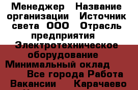 Менеджер › Название организации ­ Источник света, ООО › Отрасль предприятия ­ Электротехническое оборудование › Минимальный оклад ­ 30 000 - Все города Работа » Вакансии   . Карачаево-Черкесская респ.